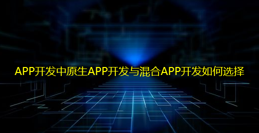 「重庆」APP开发中原生APP开发与混合APP开发如何选择
